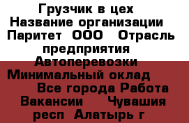 Грузчик в цех › Название организации ­ Паритет, ООО › Отрасль предприятия ­ Автоперевозки › Минимальный оклад ­ 23 000 - Все города Работа » Вакансии   . Чувашия респ.,Алатырь г.